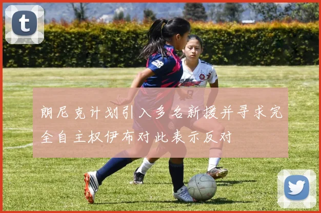 朗尼克计划引入多名新援并寻求完全自主权伊布对此表示反对