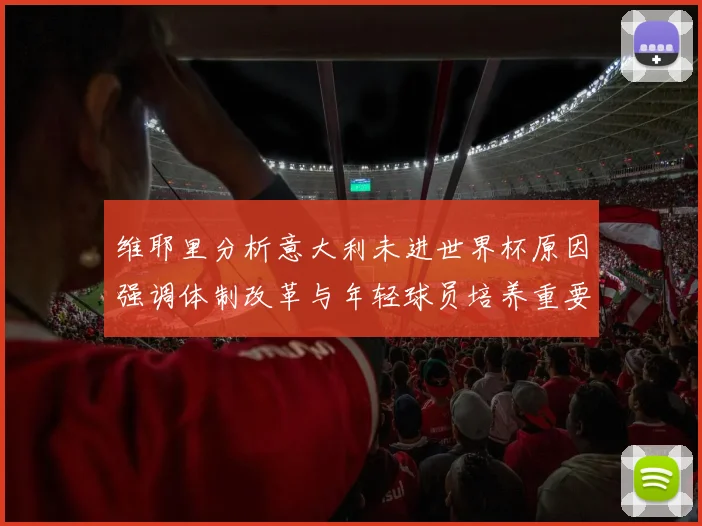 维耶里分析意大利未进世界杯原因强调体制改革与年轻球员培养重要性