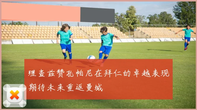 理查兹赞孔帕尼在拜仁的卓越表现期待未来重返曼城