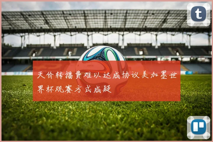 天价转播费难以达成协议美加墨世界杯观赛方式成疑