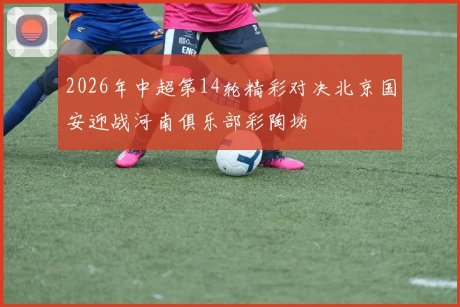 2026年中超第14轮精彩对决北京国安迎战河南俱乐部彩陶坊