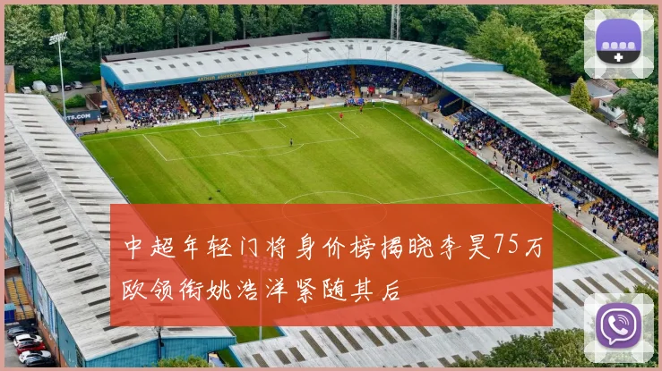 中超年轻门将身价榜揭晓李昊75万欧领衔姚浩洋紧随其后
