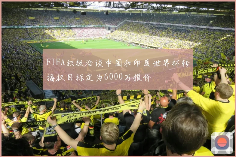 FIFA积极洽谈中国和印度世界杯转播权目标定为6000万报价