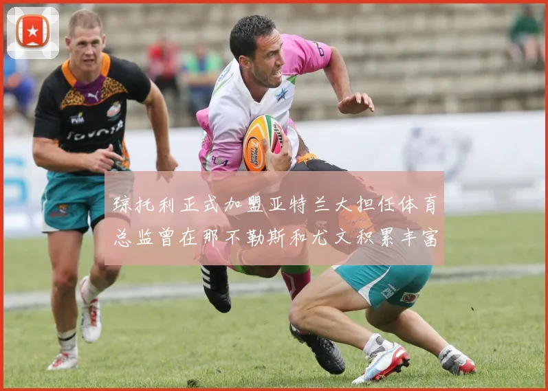 琼托利正式加盟亚特兰大担任体育总监曾在那不勒斯和尤文积累丰富经验