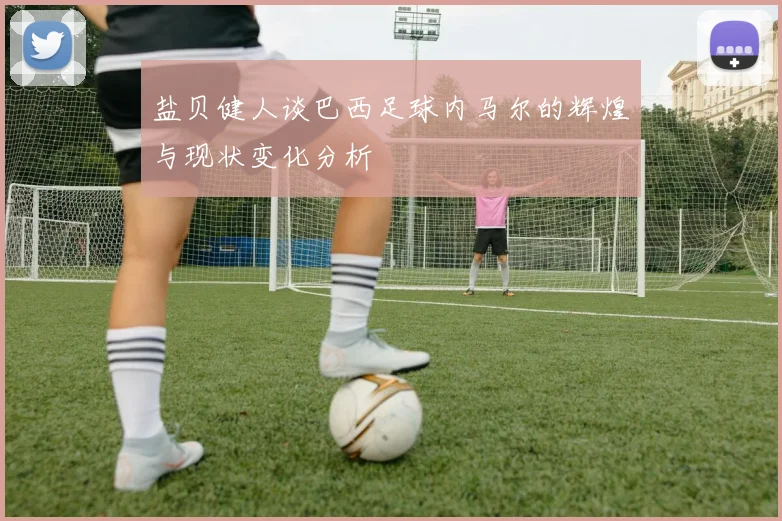 盐贝健人谈巴西足球内马尔的辉煌与现状变化分析