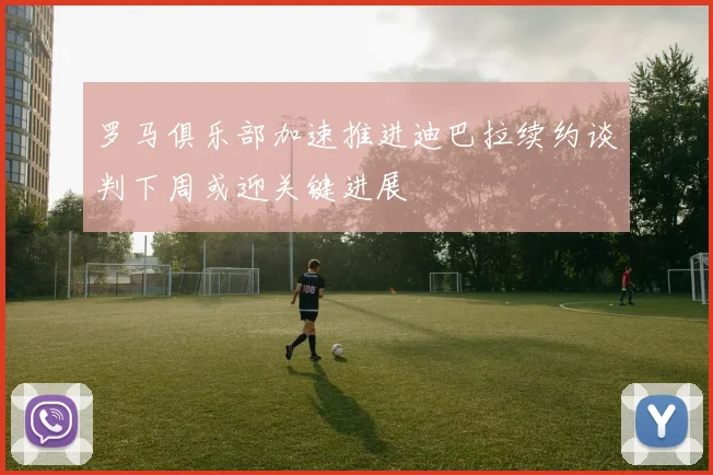 罗马俱乐部加速推进迪巴拉续约谈判下周或迎关键进展