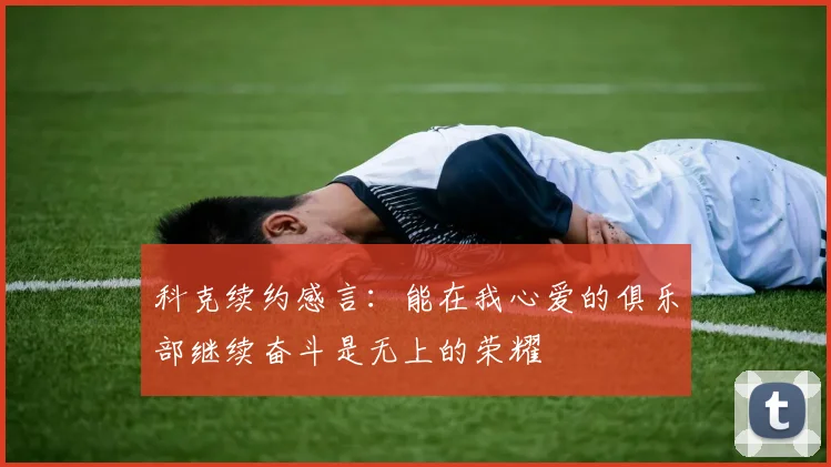 科克续约感言：能在我心爱的俱乐部继续奋斗是无上的荣耀