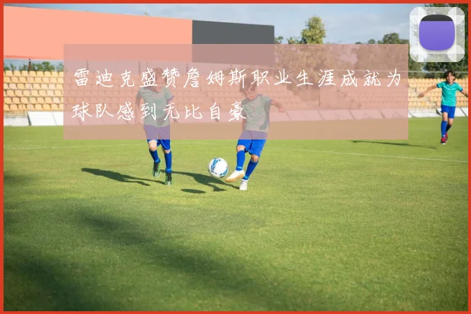 雷迪克盛赞詹姆斯职业生涯成就为球队感到无比自豪