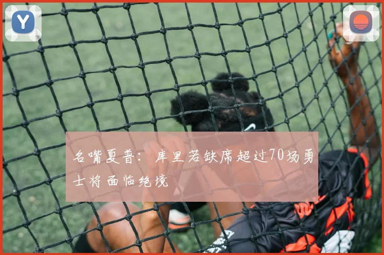 名嘴夏普：库里若缺席超过70场勇士将面临绝境