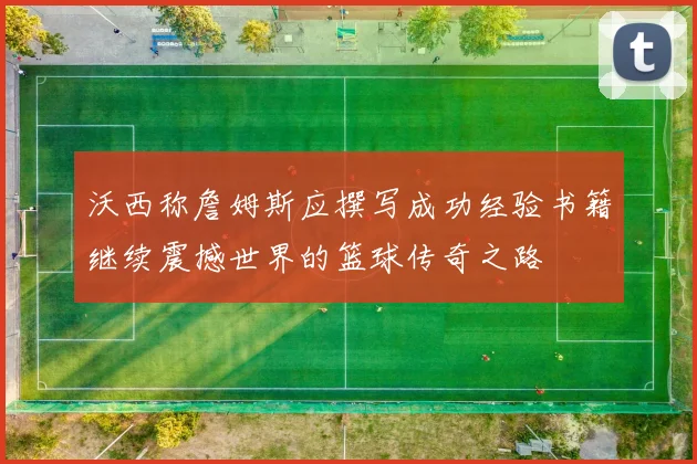 沃西称詹姆斯应撰写成功经验书籍继续震撼世界的篮球传奇之路