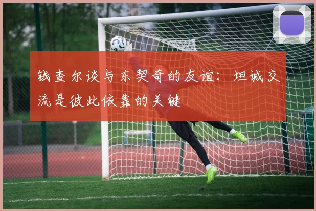 钱查尔谈与东契奇的友谊：坦诚交流是彼此依靠的关键