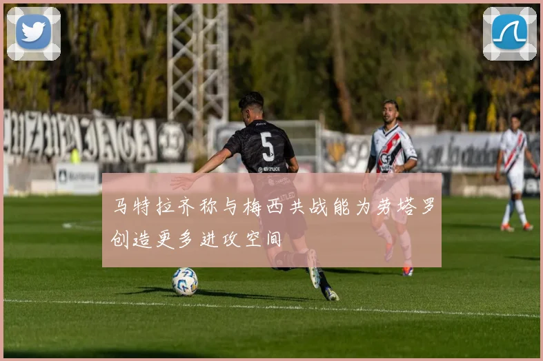 马特拉齐称与梅西共战能为劳塔罗创造更多进攻空间
