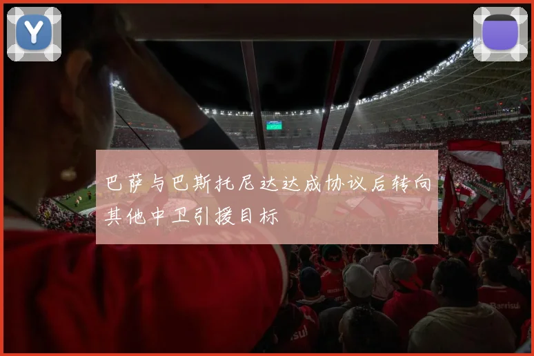 巴萨与巴斯托尼达达成协议后转向其他中卫引援目标