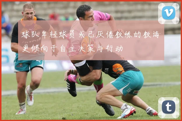 球队年轻球员或已厌倦教练的教诲更倾向于自主决策与行动