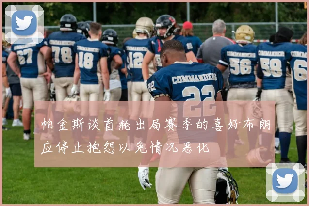 帕金斯谈首轮出局赛季的喜好布朗应停止抱怨以免情况恶化