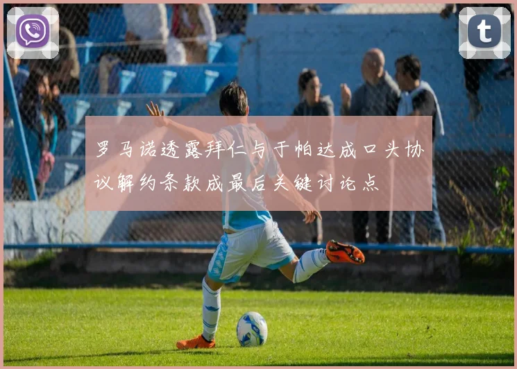 罗马诺透露拜仁与于帕达成口头协议解约条款成最后关键讨论点