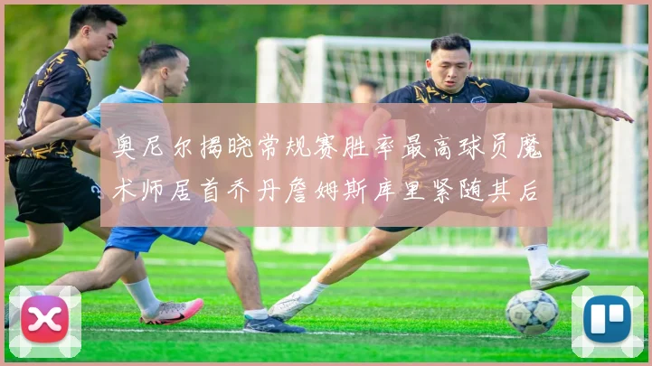奥尼尔揭晓常规赛胜率最高球员魔术师居首乔丹詹姆斯库里紧随其后