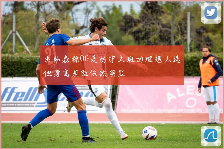 杰弗森称OG是防守文班的理想人选但身高差距依然明显