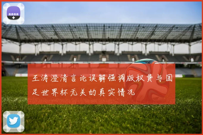 王涛澄清言论误解强调版权费与国足世界杯无关的真实情况