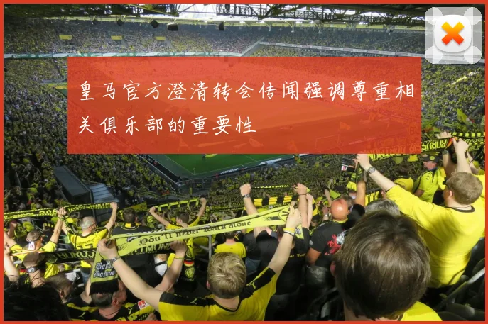 皇马官方澄清转会传闻强调尊重相关俱乐部的重要性