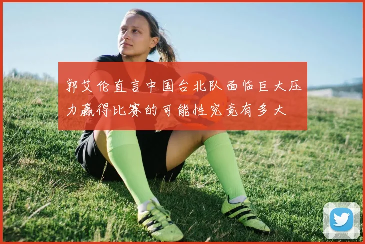 郭艾伦直言中国台北队面临巨大压力赢得比赛的可能性究竟有多大