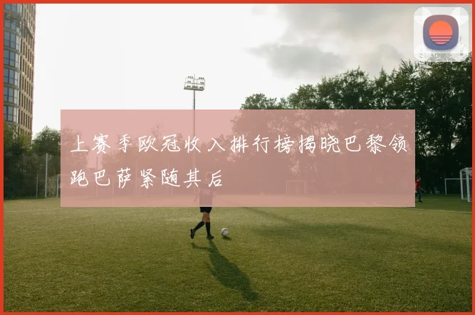 上赛季欧冠收入排行榜揭晓巴黎领跑巴萨紧随其后