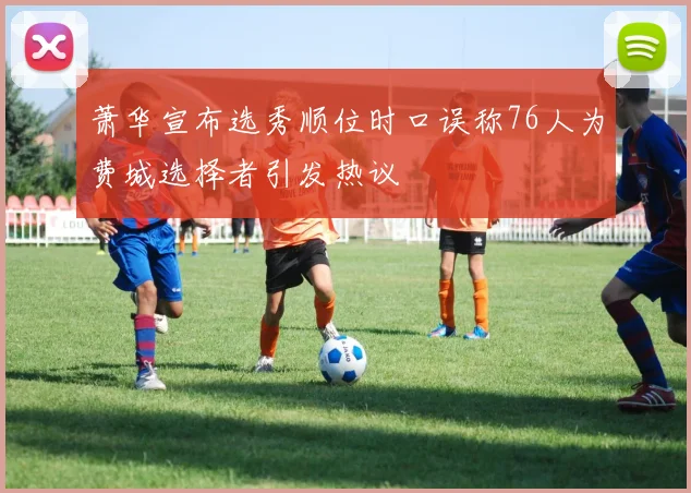 萧华宣布选秀顺位时口误称76人为费城选择者引发热议