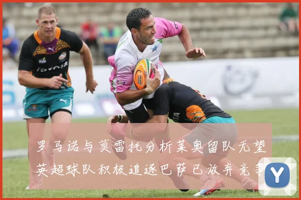 罗马诺与莫雷托分析莱奥留队无望英超球队积极追逐巴萨已放弃竞争