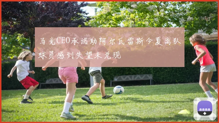 马竞CEO承诺助阿尔瓦雷斯今夏离队球员感到失望未兑现