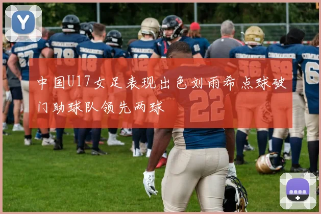 中国U17女足表现出色刘雨希点球破门助球队领先两球