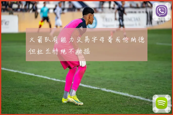 火箭队有能力交易字母哥或伦纳德但杜兰特绝不动摇